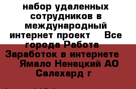 набор удаленных сотрудников в международный интернет-проект  - Все города Работа » Заработок в интернете   . Ямало-Ненецкий АО,Салехард г.